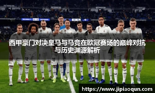 西甲豪门对决皇马与马竞在欧冠赛场的巅峰对抗与历史渊源解析