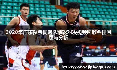 2020年广东队与同曦队精彩对决视频回放全程回顾与分析