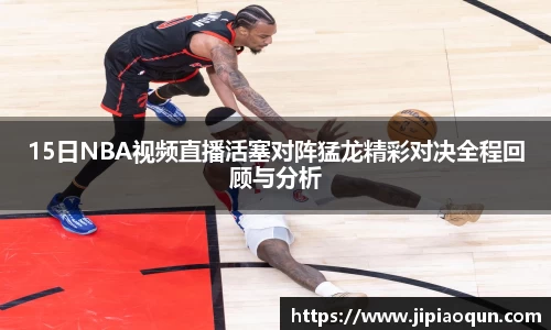 15日NBA视频直播活塞对阵猛龙精彩对决全程回顾与分析