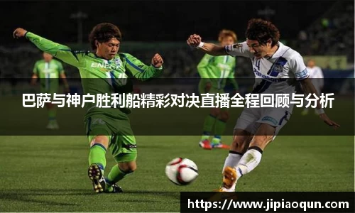 巴萨与神户胜利船精彩对决直播全程回顾与分析